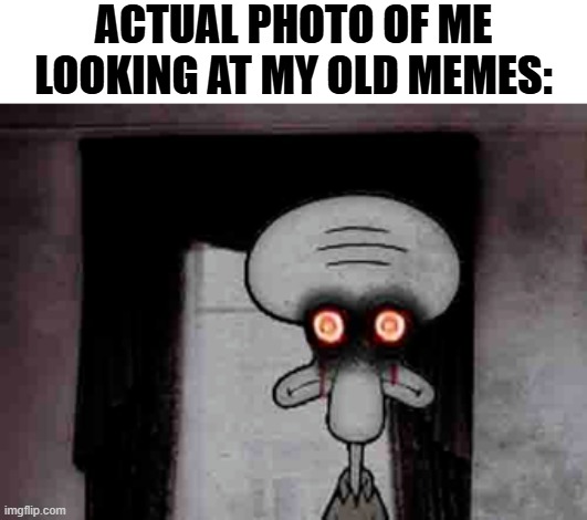 Image Title | ACTUAL PHOTO OF ME LOOKING AT MY OLD MEMES: | image tagged in squidward's suicide,dies from cringe,squidward,cringe,old memes | made w/ Imgflip meme maker