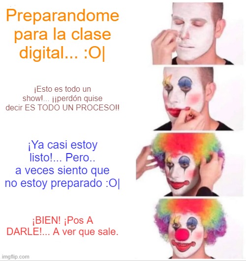 Clown Applying Makeup Meme | Preparandome para la clase digital... :O|; ¡Esto es todo un show!... ¡¡perdón quise decir ES TODO UN PROCESO!! ¡Ya casi estoy listo!... Pero.. a veces siento que no estoy preparado :O|; ¡BIEN! ¡Pos A DARLE!... A ver que sale. | image tagged in memes,clown applying makeup | made w/ Imgflip meme maker