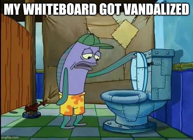 Oh | MY WHITEBOARD GOT VANDALIZED | image tagged in oh thats a toilet spongebob fish | made w/ Imgflip meme maker