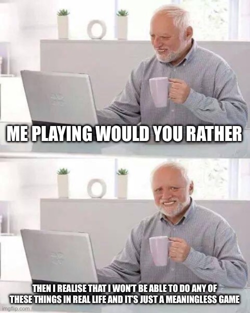 Womp womp moment | ME PLAYING WOULD YOU RATHER; THEN I REALISE THAT I WON’T BE ABLE TO DO ANY OF THESE THINGS IN REAL LIFE AND IT’S JUST A MEANINGLESS GAME | image tagged in memes,hide the pain harold | made w/ Imgflip meme maker