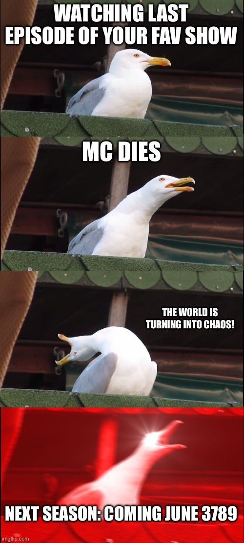 What show is this | WATCHING LAST EPISODE OF YOUR FAV SHOW; MC DIES; THE WORLD IS TURNING INTO CHAOS! NEXT SEASON: COMING JUNE 3789 | image tagged in memes,inhaling seagull,stranger things | made w/ Imgflip meme maker