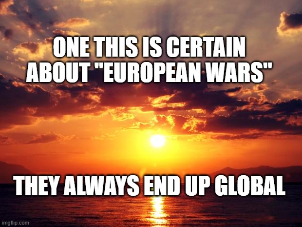 Sunset | ONE THIS IS CERTAIN ABOUT "EUROPEAN WARS"; THEY ALWAYS END UP GLOBAL | image tagged in sunset | made w/ Imgflip meme maker