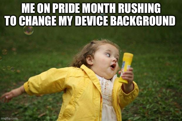 girl running | ME ON PRIDE MONTH RUSHING TO CHANGE MY DEVICE BACKGROUND | image tagged in girl running | made w/ Imgflip meme maker