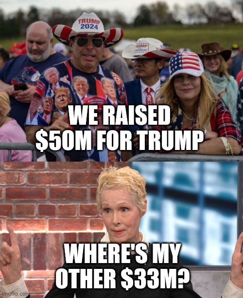 Oh, you thought he was going to spend that campaigning... | WE RAISED $50M FOR TRUMP; WHERE'S MY OTHER $33M? | image tagged in trump supporters maga cultists,jean e carroll,loser,rapist,bankruptcy,maga | made w/ Imgflip meme maker