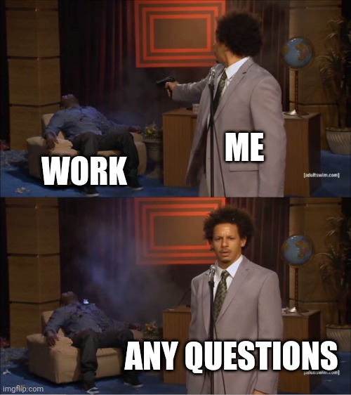 Work | ME; WORK; ANY QUESTIONS | image tagged in memes,who killed hannibal,funny memes | made w/ Imgflip meme maker