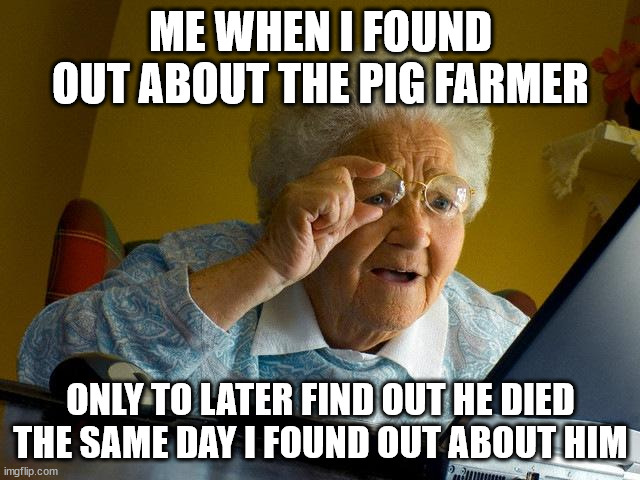 Robert Pickton is Dead | ME WHEN I FOUND OUT ABOUT THE PIG FARMER; ONLY TO LATER FIND OUT HE DIED THE SAME DAY I FOUND OUT ABOUT HIM | image tagged in memes,grandma finds the internet | made w/ Imgflip meme maker