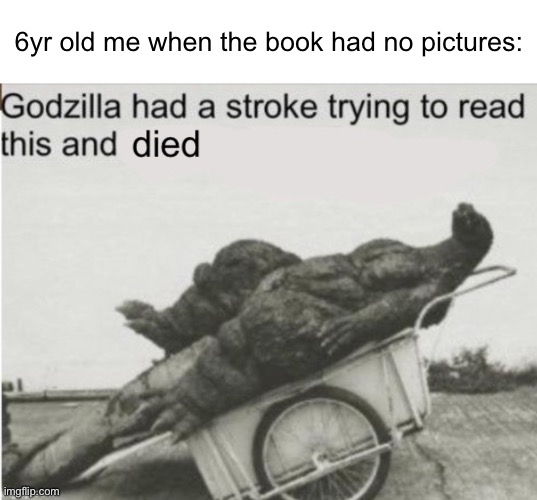 No pictures? | 6yr old me when the book had no pictures: | image tagged in clean godzilla,memes | made w/ Imgflip meme maker