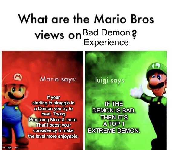 Insane Demons in a Nutshell: | Bad Demon Experience; If your starting to struggle in a Demon you try to beat, Trying Practicing More & more. That’ll boost your consistency & make the level more enjoyable. IF THE DEMON IS BAD, THEN IT’S A TOP 1 EXTREME DEMON. | image tagged in mario bros views | made w/ Imgflip meme maker