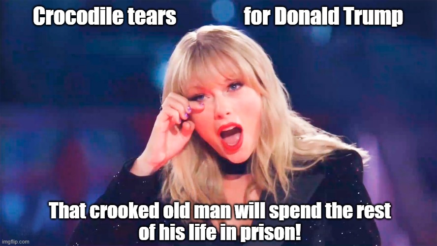 Don't take Donald Trump's felony conviction too hard Taylor! | Crocodile tears                 for Donald Trump; That crooked old man will spend the rest
of his life in prison! | image tagged in donald trump,felon,taylor swift,crocodile tears | made w/ Imgflip meme maker