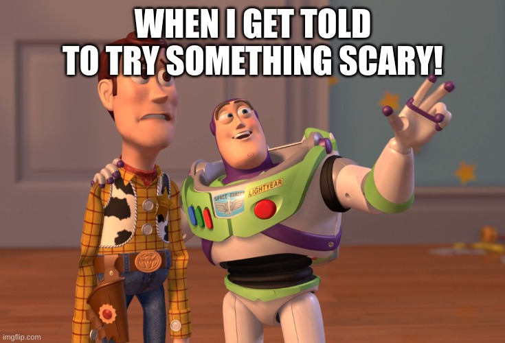 X, X Everywhere Meme | WHEN I GET TOLD TO TRY SOMETHING SCARY! | image tagged in memes,x x everywhere | made w/ Imgflip meme maker