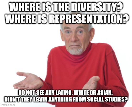 Guess I'll die  | WHERE IS THE DIVERSITY?  WHERE IS REPRESENTATION? DO NOT SEE ANY LATINO, WHITE OR ASIAN.  DIDN'T THEY LEARN ANYTHING FROM SOCIAL STUDIES? | image tagged in guess i'll die | made w/ Imgflip meme maker