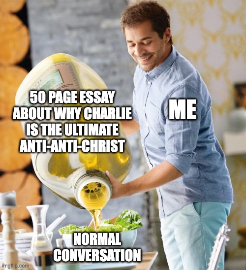 Guy pouring olive oil on the salad | 50 PAGE ESSAY ABOUT WHY CHARLIE IS THE ULTIMATE ANTI-ANTI-CHRIST; ME; NORMAL CONVERSATION | image tagged in guy pouring olive oil on the salad,hazbin hotel | made w/ Imgflip meme maker