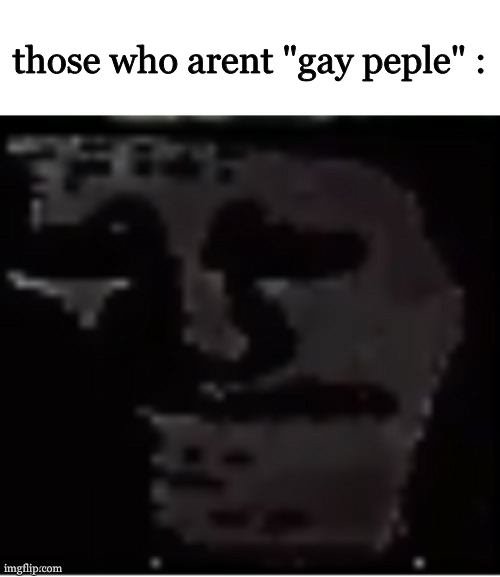Uncanny Troll | those who arent "gay peple" : | image tagged in uncanny troll | made w/ Imgflip meme maker