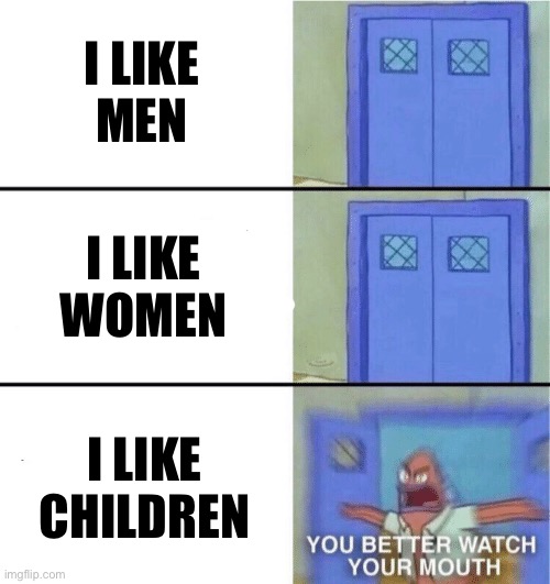 The hypocrisy | I LIKE
MEN; I LIKE WOMEN; I LIKE CHILDREN | image tagged in you better watch your mouth | made w/ Imgflip meme maker
