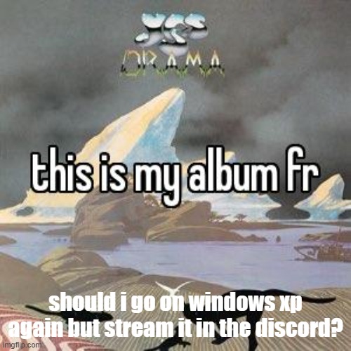 this is my album fr | should i go on windows xp again but stream it in the discord? | image tagged in this is my album fr | made w/ Imgflip meme maker