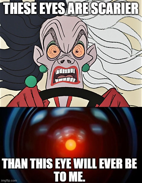 I find Cruella DeVille Scarier Than HAL 9000 | THESE EYES ARE SCARIER; THAN THIS EYE WILL EVER BE
TO ME. | image tagged in cruella deville,hal 9000,scary,villain,disney | made w/ Imgflip meme maker