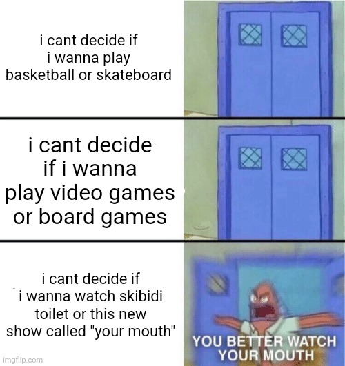 You better watch your mouth | i cant decide if i wanna play basketball or skateboard; i cant decide if i wanna play video games or board games; i cant decide if i wanna watch skibidi toilet or this new show called "your mouth" | image tagged in you better watch your mouth | made w/ Imgflip meme maker