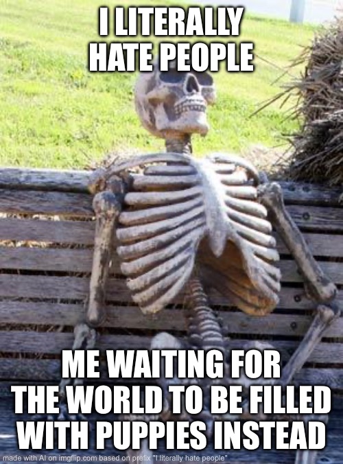AI understands me | I LITERALLY HATE PEOPLE; ME WAITING FOR THE WORLD TO BE FILLED WITH PUPPIES INSTEAD | image tagged in memes,waiting skeleton | made w/ Imgflip meme maker
