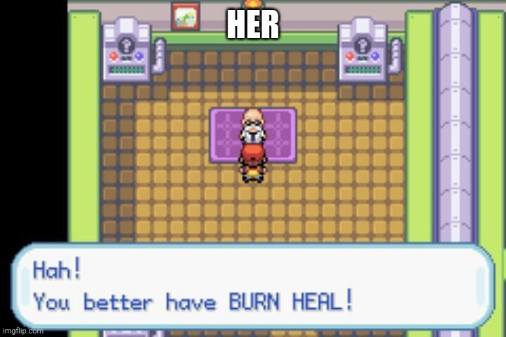 HER | image tagged in pokemon you better have burn heal | made w/ Imgflip meme maker