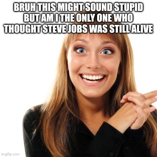 flabbergasten | BRUH THIS MIGHT SOUND STUPID BUT AM I THE ONLY ONE WHO THOUGHT STEVE JOBS WAS STILL ALIVE | image tagged in flabbergasten | made w/ Imgflip meme maker