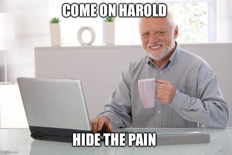 Hide the pain Harold (large) | COME ON HAROLD; HIDE THE PAIN | image tagged in hide the pain harold large | made w/ Imgflip meme maker