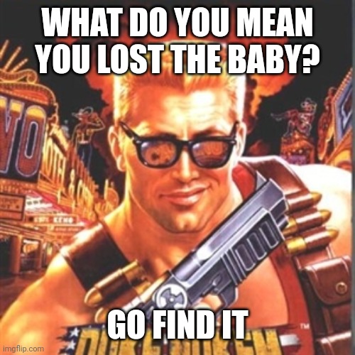 Duke Nukem | WHAT DO YOU MEAN YOU LOST THE BABY? GO FIND IT | image tagged in duke nukem | made w/ Imgflip meme maker