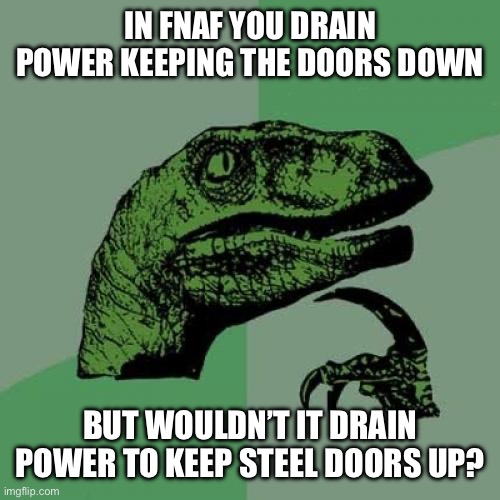 FNaF | IN FNAF YOU DRAIN POWER KEEPING THE DOORS DOWN; BUT WOULDN’T IT DRAIN POWER TO KEEP STEEL DOORS UP? | image tagged in memes,philosoraptor | made w/ Imgflip meme maker