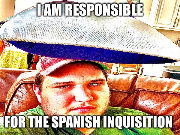 I am responsible for the Spanish Inquisition | I AM RESPONSIBLE; FOR THE SPANISH INQUISITION | image tagged in i,am,responsible,for,the,spanish inquisition | made w/ Imgflip meme maker