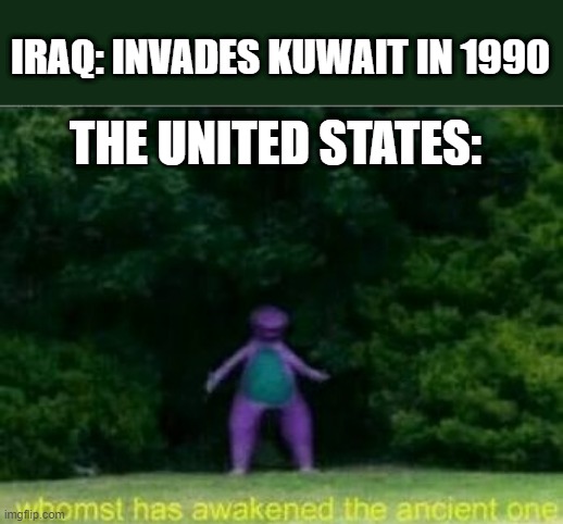 The Gulf War | IRAQ: INVADES KUWAIT IN 1990; THE UNITED STATES: | image tagged in whomst has awakened the ancient one | made w/ Imgflip meme maker