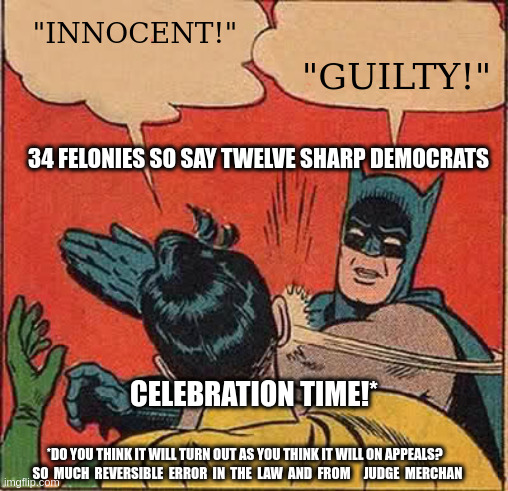 Batman Slapping Robin | "INNOCENT!"; "GUILTY!"; 34 FELONIES SO SAY TWELVE SHARP DEMOCRATS; CELEBRATION TIME!*; *DO YOU THINK IT WILL TURN OUT AS YOU THINK IT WILL ON APPEALS?            SO  MUCH  REVERSIBLE  ERROR  IN  THE  LAW  AND  FROM     JUDGE  MERCHAN | image tagged in memes,batman slapping robin | made w/ Imgflip meme maker