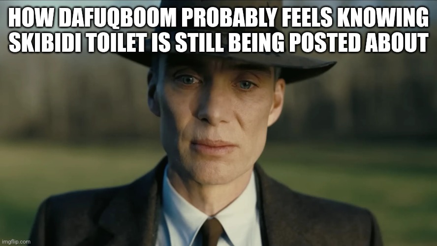 oppenheimer | HOW DAFUQBOOM PROBABLY FEELS KNOWING SKIBIDI TOILET IS STILL BEING POSTED ABOUT | image tagged in oppenheimer | made w/ Imgflip meme maker