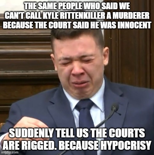 Kyle Rittenhouse Crying | THE SAME PEOPLE WHO SAID WE CAN'T CALL KYLE RITTENKILLER A MURDERER BECAUSE THE COURT SAID HE WAS INNOCENT; SUDDENLY TELL US THE COURTS ARE RIGGED. BECAUSE HYPOCRISY | image tagged in kyle rittenhouse crying | made w/ Imgflip meme maker