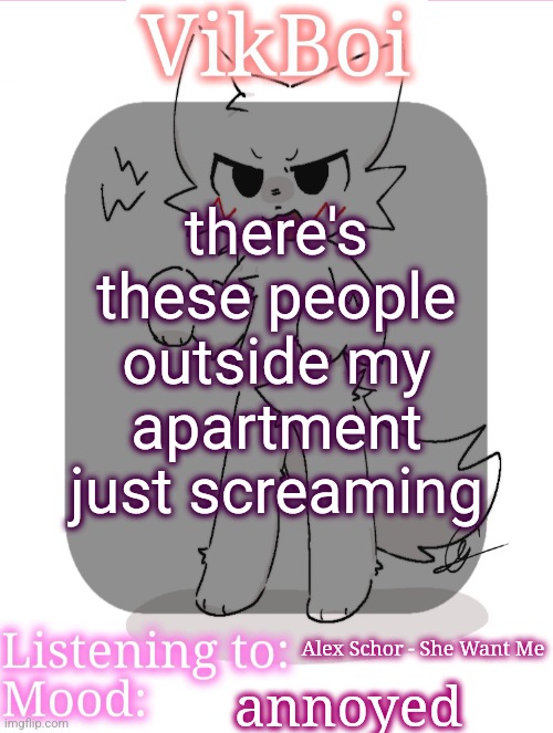 VikBoikisser temp | there's these people outside my apartment just screaming; Alex Schor - She Want Me; annoyed | image tagged in vikboikisser temp | made w/ Imgflip meme maker