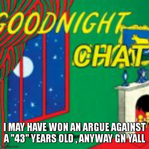 Goodnight chat | I MAY HAVE WON AN ARGUE AGAINST A "43" YEARS OLD , ANYWAY GN YALL | image tagged in goodnight chat | made w/ Imgflip meme maker