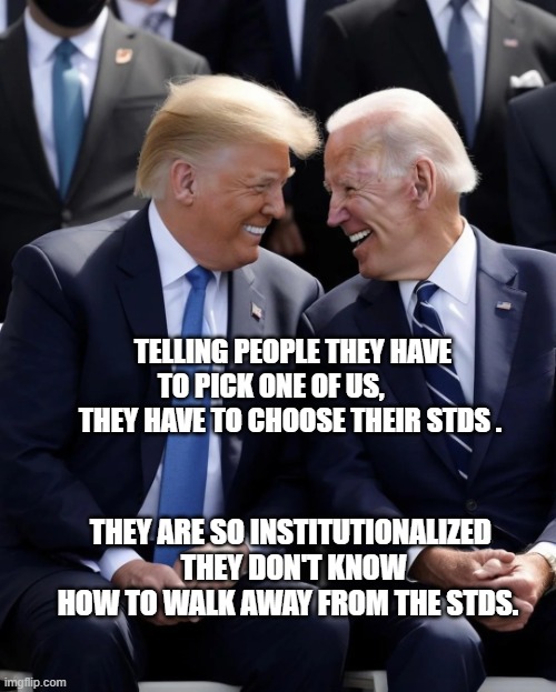 Trump & Biden | TELLING PEOPLE THEY HAVE TO PICK ONE OF US,         THEY HAVE TO CHOOSE THEIR STDS . THEY ARE SO INSTITUTIONALIZED  THEY DON'T KNOW HOW TO WALK AWAY FROM THE STDS. | image tagged in trump biden | made w/ Imgflip meme maker