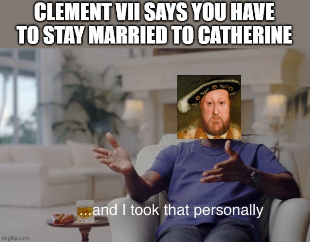 Let's Divorce a Church | CLEMENT VII SAYS YOU HAVE TO STAY MARRIED TO CATHERINE | image tagged in and i took that personally | made w/ Imgflip meme maker