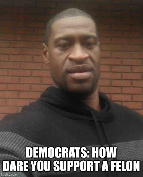 george floyd | DEMOCRATS: HOW DARE YOU SUPPORT A FELON | image tagged in george floyd,liberal hypocrisy | made w/ Imgflip meme maker
