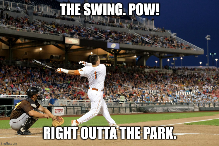 THE SWING! | THE SWING. POW! RIGHT OUTTA THE PARK. | image tagged in home run | made w/ Imgflip meme maker
