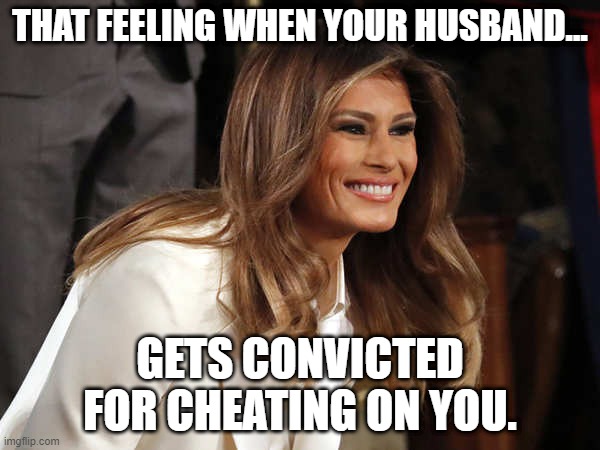 Melania Trump, Conviction | THAT FEELING WHEN YOUR HUSBAND... GETS CONVICTED FOR CHEATING ON YOU. | image tagged in melania trump | made w/ Imgflip meme maker
