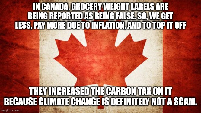 And we're one of the cleanest countries in terms of emissions on Earth. | IN CANADA, GROCERY WEIGHT LABELS ARE BEING REPORTED AS BEING FALSE. SO, WE GET LESS, PAY MORE DUE TO INFLATION, AND TO TOP IT OFF; THEY INCREASED THE CARBON TAX ON IT BECAUSE CLIMATE CHANGE IS DEFINITELY NOT A SCAM. | image tagged in canada,meanwhile in canada | made w/ Imgflip meme maker