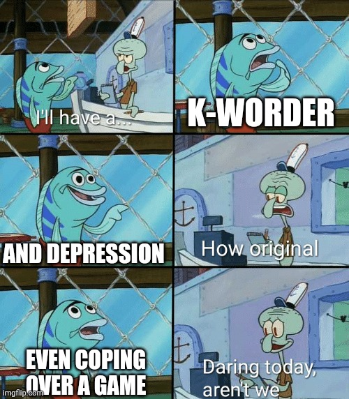 Daring today, aren't we squidward | K-WORDER AND DEPRESSION EVEN COPING OVER A GAME | image tagged in daring today aren't we squidward | made w/ Imgflip meme maker