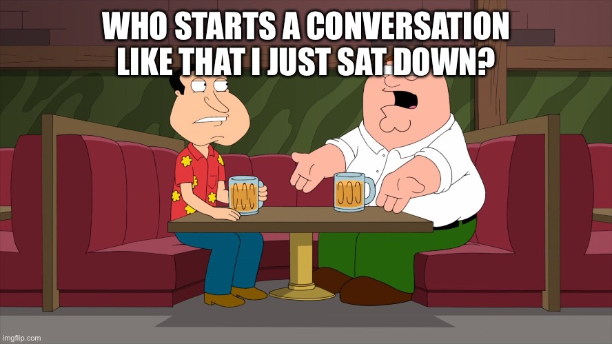 WHO STARTS A CONVERSATION LIKE THAT I JUST SAT DOWN? | image tagged in who starts a conversation like that | made w/ Imgflip meme maker