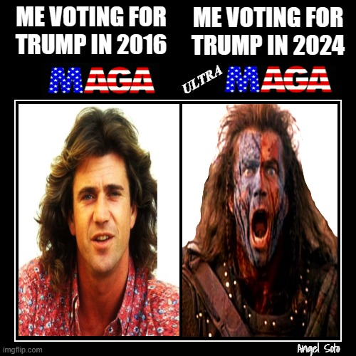 Me voting for Trump in 2016 - me voting for Trump in 2024 | ME VOTING FOR
TRUMP IN 2016; ME VOTING FOR
TRUMP IN 2024; ULTRA; Angel Soto | image tagged in mel gibson maga vs braveheart ultra maga,mel gibson,braveheart,maga,donald trump,presidential election | made w/ Imgflip meme maker