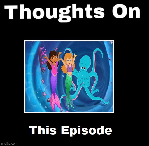 thoughts on this dora episode | image tagged in thoughts on this episode,dora the explorer,nickelodeon,cartoons,nick jr,mermaid | made w/ Imgflip meme maker