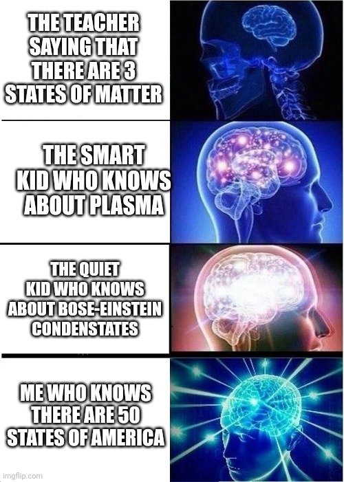 Sometimes my genius is... It's almost frightening. | THE TEACHER SAYING THAT THERE ARE 3 STATES OF MATTER; THE SMART KID WHO KNOWS ABOUT PLASMA; THE QUIET KID WHO KNOWS ABOUT BOSE-EINSTEIN CONDENSTATES; ME WHO KNOWS THERE ARE 50 STATES OF AMERICA | image tagged in memes,expanding brain,school | made w/ Imgflip meme maker