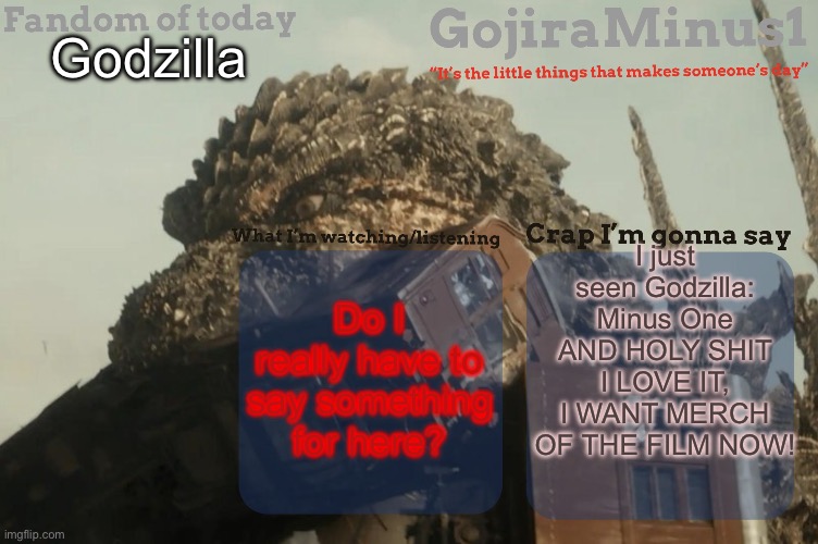 #3 On the list of Godzilla films I like | Godzilla; I just seen Godzilla: Minus One AND HOLY SHIT I LOVE IT, I WANT MERCH OF THE FILM NOW! Do I really have to say something for here? | image tagged in gojiraminus1 s announcement temp,godzilla,perfection | made w/ Imgflip meme maker