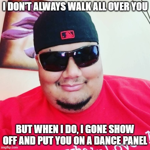 crazy | I DON'T ALWAYS WALK ALL OVER YOU; BUT WHEN I DO, I GONE SHOW OFF AND PUT YOU ON A DANCE PANEL | image tagged in funny | made w/ Imgflip meme maker