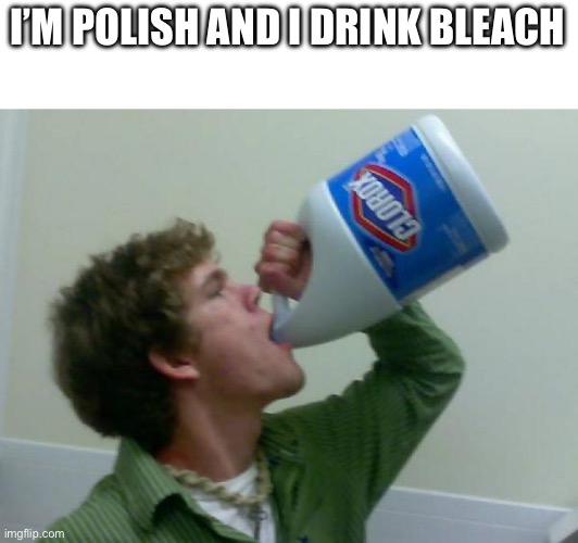 I’M POLISH AND I DRINK BLEACH | image tagged in drink bleach | made w/ Imgflip meme maker