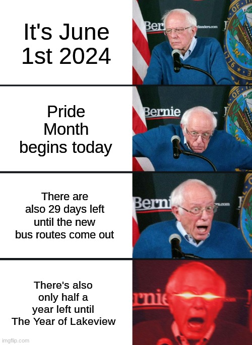 True story of today! | It's June 1st 2024; Pride Month begins today; There are also 29 days left until the new bus routes come out; There's also only half a year left until The Year of Lakeview | image tagged in bernie sanders reaction nuked | made w/ Imgflip meme maker