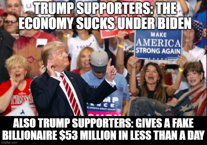 Trump | TRUMP SUPPORTERS: THE ECONOMY SUCKS UNDER BIDEN; ALSO TRUMP SUPPORTERS: GIVES A FAKE BILLIONAIRE $53 MILLION IN LESS THAN A DAY | image tagged in trump crowd,economy,biden,brandon | made w/ Imgflip meme maker